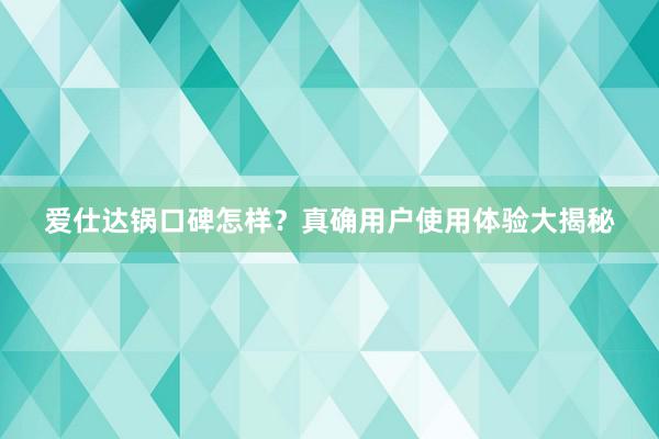 爱仕达锅口碑怎样？真确用户使用体验大揭秘